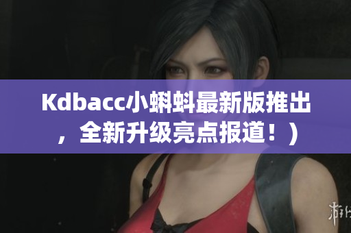 Kdbacc小蝌蚪最新版推出，全新升级亮点报道！)