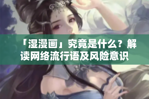 「湿漫画」究竟是什么？解读网络流行语及风险意识