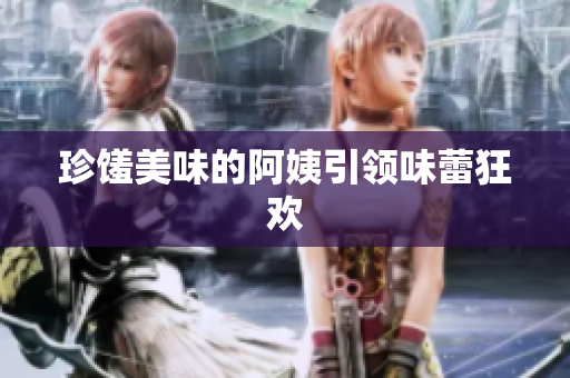 珍馐美味的阿姨引领味蕾狂欢