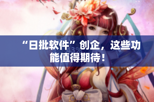 “日批软件”创企，这些功能值得期待！