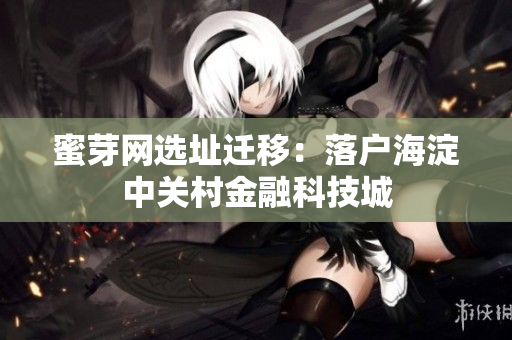 蜜芽网选址迁移：落户海淀中关村金融科技城