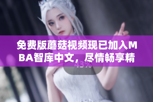 免费版蘑菇视频现已加入MBA智库中文，尽情畅享精品课程