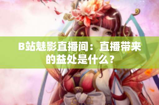 B站魅影直播间：直播带来的益处是什么？