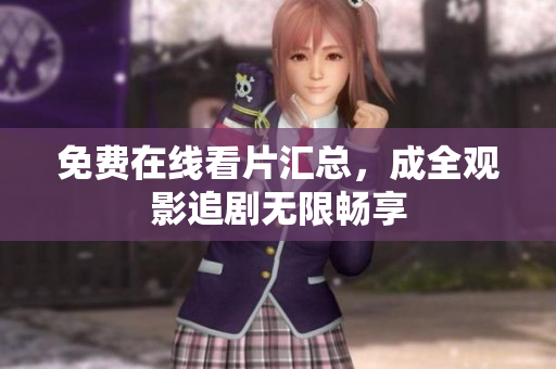 免费在线看片汇总，成全观影追剧无限畅享