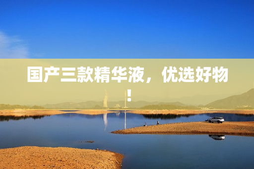国产三款精华液，优选好物！