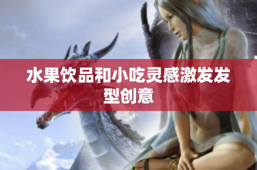 水果饮品和小吃灵感激发发型创意