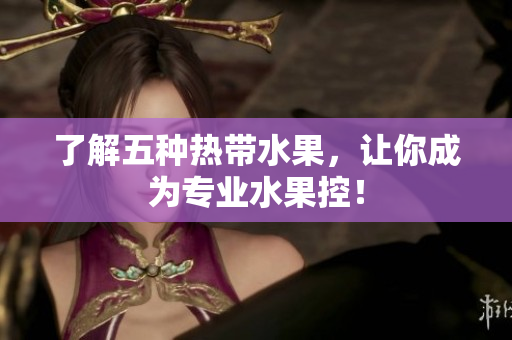 了解五种热带水果，让你成为专业水果控！