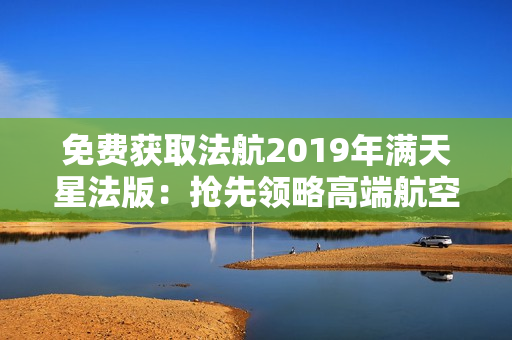 免费获取法航2019年满天星法版：抢先领略高端航空服务