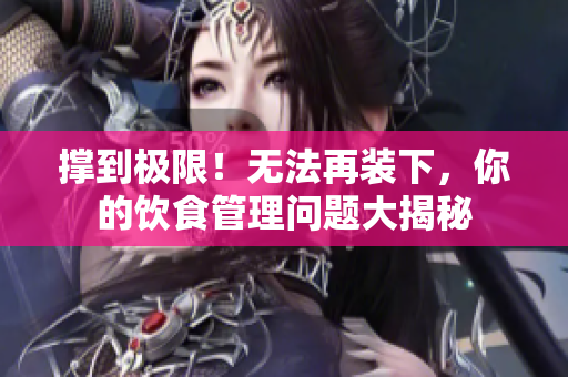 撑到极限！无法再装下，你的饮食管理问题大揭秘