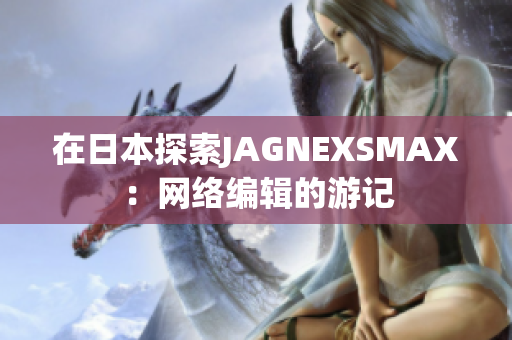 在日本探索JAGNEXSMAX：网络编辑的游记