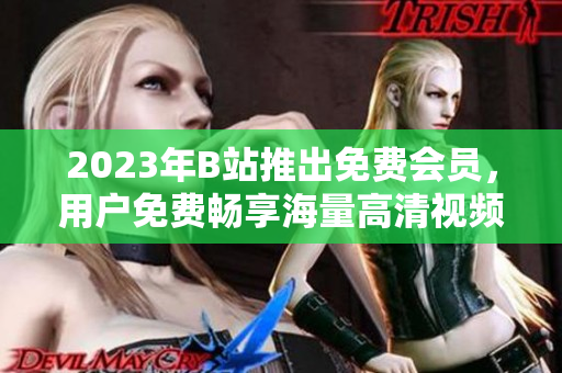 2023年B站推出免费会员，用户免费畅享海量高清视频！