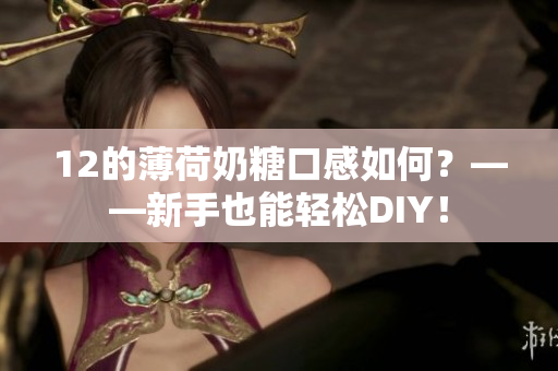 12的薄荷奶糖口感如何？——新手也能轻松DIY！