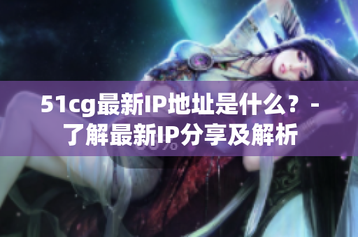51cg最新IP地址是什么？-了解最新IP分享及解析