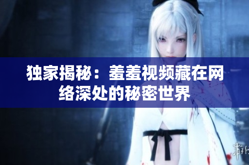 独家揭秘：羞羞视频藏在网络深处的秘密世界