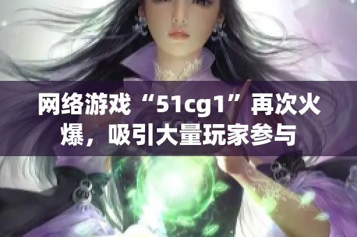 网络游戏“51cg1”再次火爆，吸引大量玩家参与