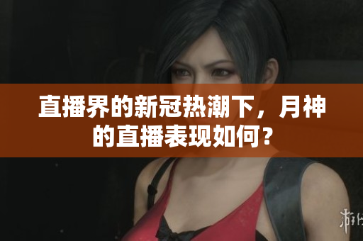 直播界的新冠热潮下，月神的直播表现如何？
