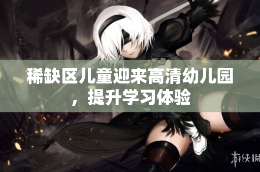 稀缺区儿童迎来高清幼儿园，提升学习体验
