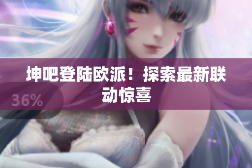 坤吧登陆欧派！探索最新联动惊喜