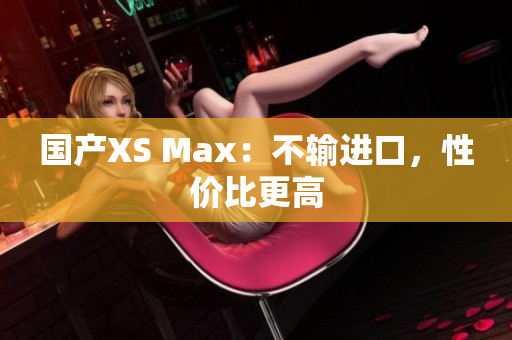 国产XS Max：不输进口，性价比更高