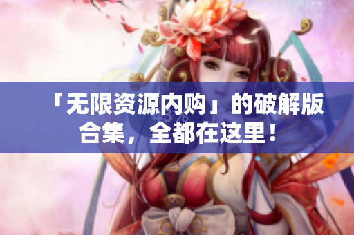 「无限资源内购」的破解版合集，全都在这里！
