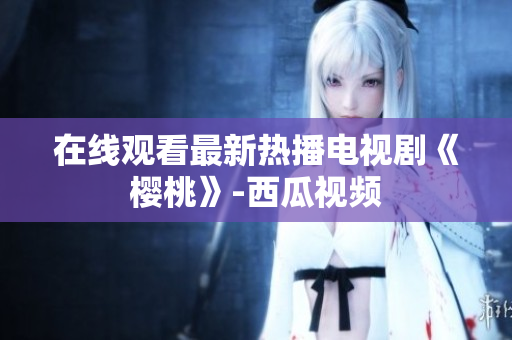 在线观看最新热播电视剧《樱桃》-西瓜视频