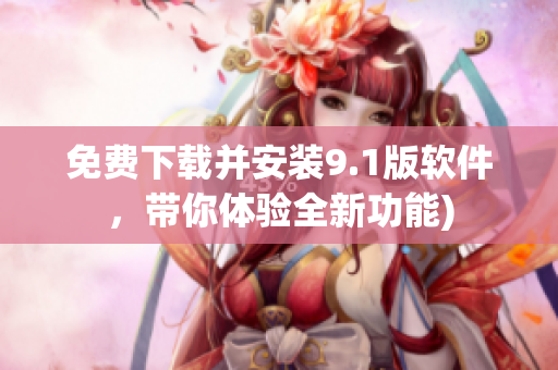 免费下载并安装9.1版软件，带你体验全新功能)