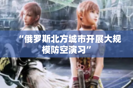 “俄罗斯北方城市开展大规模防空演习”