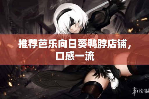 推荐芭乐向日葵鸭脖店铺，口感一流