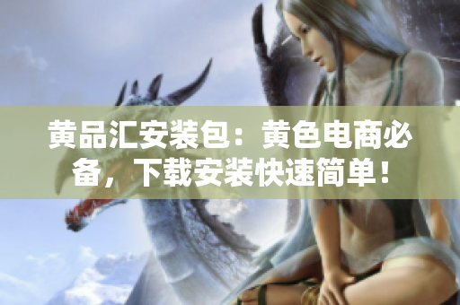 黄品汇安装包：黄色电商必备，下载安装快速简单！