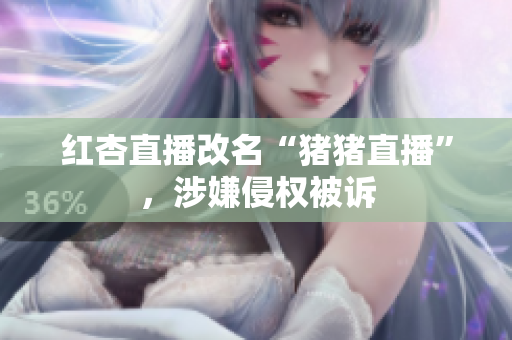 红杏直播改名“猪猪直播”，涉嫌侵权被诉