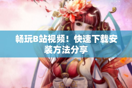 畅玩B站视频！快速下载安装方法分享