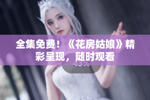全集免费！《花房姑娘》精彩呈现，随时观看