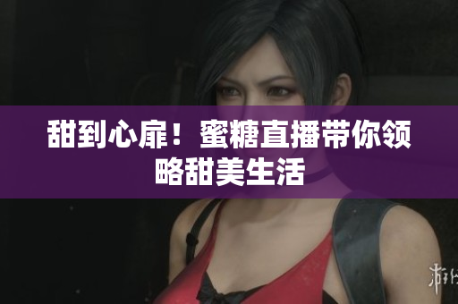 甜到心扉！蜜糖直播带你领略甜美生活