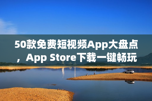 50款免费短视频App大盘点，App Store下载一键畅玩