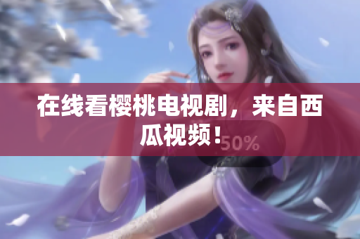 在线看樱桃电视剧，来自西瓜视频！