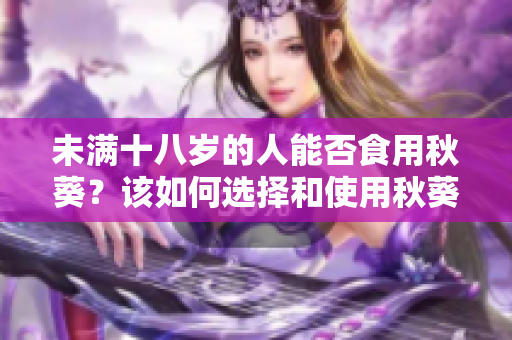 未满十八岁的人能否食用秋葵？该如何选择和使用秋葵？