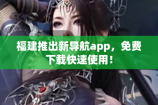 福建推出新导航app，免费下载快速使用！