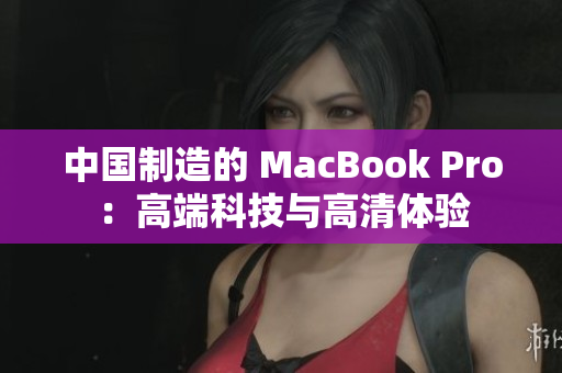 中国制造的 MacBook Pro：高端科技与高清体验