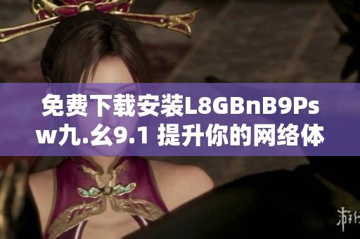 免费下载安装L8GBnB9Psw九.幺9.1 提升你的网络体验