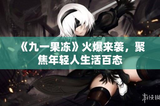《九一果冻》火爆来袭，聚焦年轻人生活百态