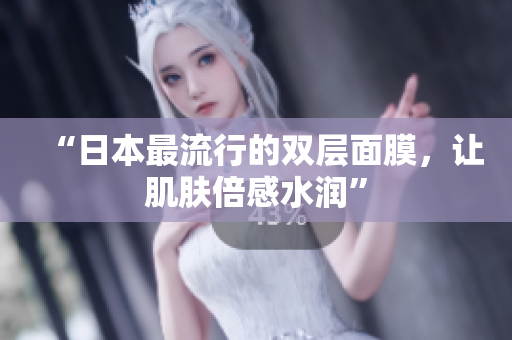 “日本最流行的双层面膜，让肌肤倍感水润”