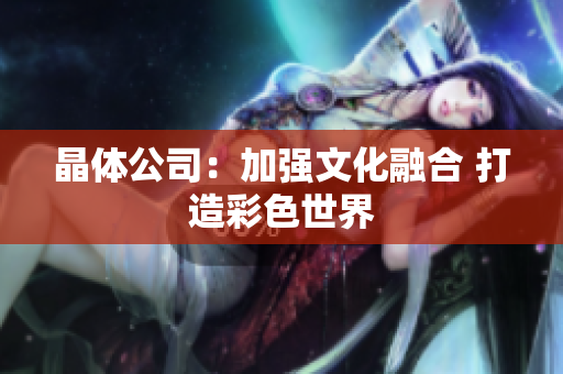 晶体公司：加强文化融合 打造彩色世界