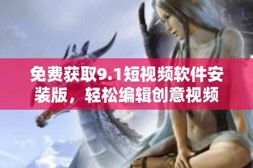 免费获取9.1短视频软件安装版，轻松编辑创意视频