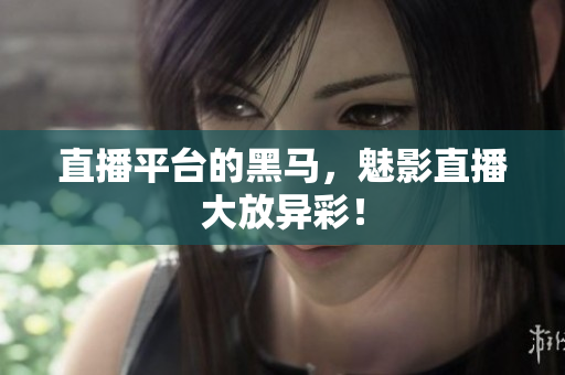 直播平台的黑马，魅影直播大放异彩！