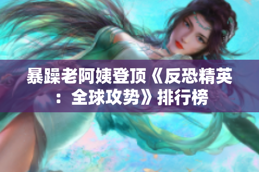 暴躁老阿姨登顶《反恐精英：全球攻势》排行榜