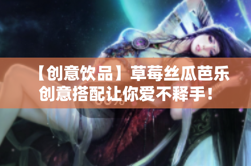 【创意饮品】草莓丝瓜芭乐创意搭配让你爱不释手！