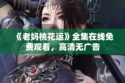 《老妈桃花运》全集在线免费观看，高清无广告