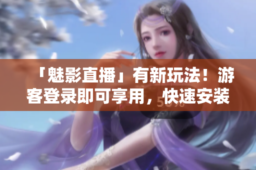 「魅影直播」有新玩法！游客登录即可享用，快速安装教程解析