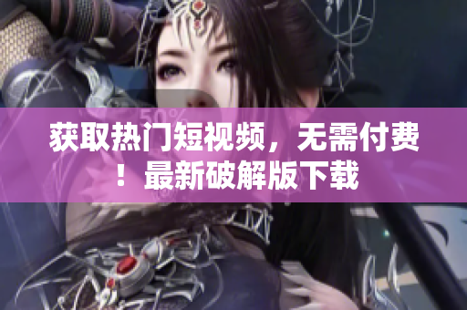 获取热门短视频，无需付费！最新破解版下载