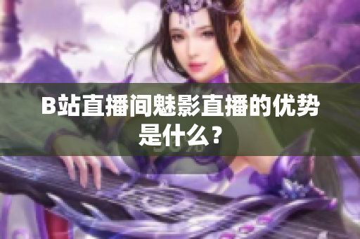 B站直播间魅影直播的优势是什么？